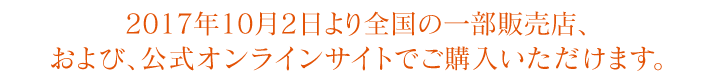 宮城県・2017年7月3日より東京都・大阪府の一部販売店、
および、公式オンラインサイトでご購入下さい。